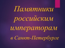 Презентация по петербурговедению на тему Памятники Российским императорам в Санкт-Петербурге