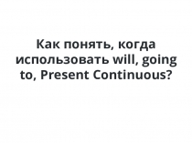 Употребление to be going to, Present Continuous, Will