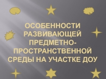 Презентация Особенности развивающей предметно-пространственной среды на участках ДОУ