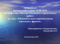 Презентация к уроку МДК 04.01 по профессии Мастер отделочных строительных работ на тему: Облицовка пола керамическими плитками с фризом.