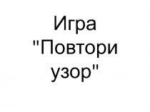 Презентация к развивающему занятию по психологии Повтори узор, 6-9 лет