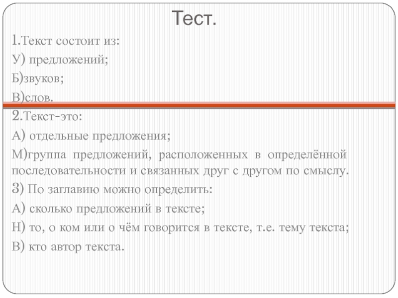 Тест.1.Текст состоит из:У) предложений;Б)звуков;В)слов.2.Текст-это:А) отдельные предложения;М)группа предложений, расположенных в определённой последовательности и связанных друг с другом по
