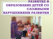 Презентация по коррекционной педагогике на тему :  РАЗВИТИЕ И ОБРАЗОВАНИЕ ДЕТЕЙ СО СЛОЖНЫМИ НАРУШЕНИЯМИ РАЗВИТИЯ