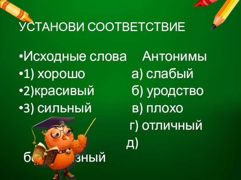 УСТАНОВИ СООТВЕТСТВИЕИсходные слова Антонимы1) хорошо а) слабый2)красивый