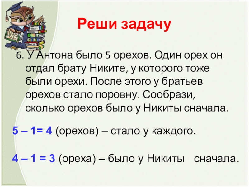 Реши задачу6. У Антона было 5 орехов. Один орех он отдал брату Никите, у которого тоже были