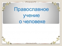 Презентация по предмету ОРКСЭ. тема: Православное учение о человеке