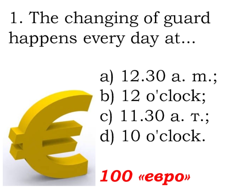 100 «евро»1. The changing of guard happens every day at... а) 12.30 a. m.; b) 12 o'clock;