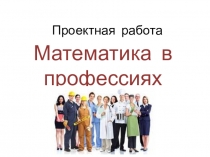 Презентация проектной работы  Математика в профессиях