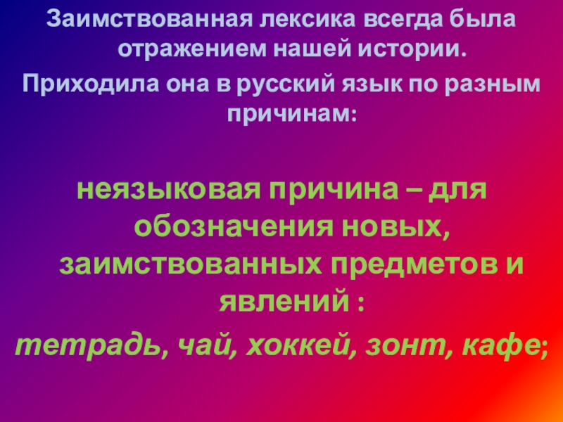 Заимствованная лексика всегда была отражением нашей истории. Приходила она в русский язык по разным причинам:неязыковая причина –