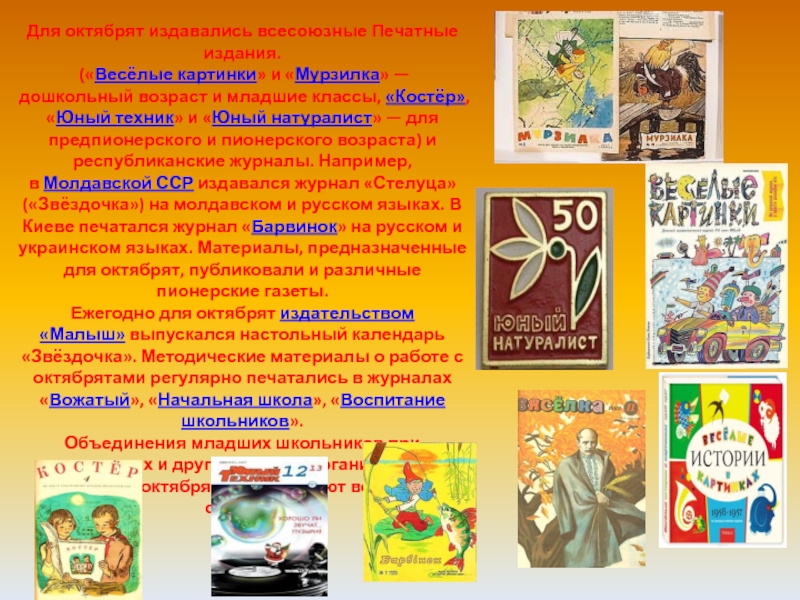 Для октябрят издавались всесоюзные Печатные издания. («Весёлые картинки» и «Мурзилка» — дошкольный возраст и младшие классы, «Костёр», «Юный техник»