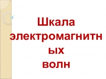 Презентация по физике на тему Шкала электромагнитных волн