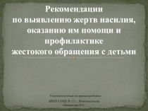 Презентация Рекомендации по выявлению жертв насилия, оказанию им помощи и профилактике жестокого обращения с детьми.