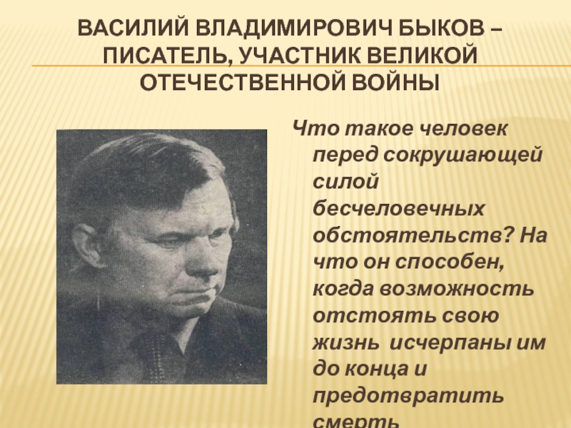 Василий Владимирович Быков – писатель, участник Великой Отечественной войныЧто такое человек перед сокрушающей силой бесчеловечных обстоятельств? На