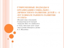 СОВРЕМЕННЫЕ ПОДХОДЫ К ОРГАНИЗАЦИИ СОЦИАЛЬНО – ЛИЧНОСТНОГО РАЗВИТИЯ ДЕТЕЙ 4 – 6 ЛЕТ В ШКОЛЕ РАННЕГО РАЗВИТИЯ УСПЕХ