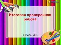 Презентация по ИЗО Итоговая проверочная работа (1 класс Неменский)