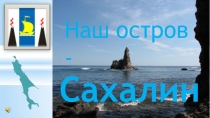 Презентация. Творческий проект Наш остров - Сахалин
