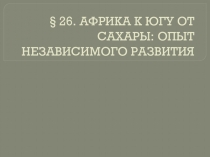 Презентация по истории на тему АФРИКА К ЮГУ ОТ САХАРЫ: ОПЫТ НЕЗАВИСИМОГО РАЗВИТИЯ.