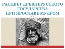 Презентация по истории РАСЦВЕТ ДРЕВНЕРУССКОГО ГОСУДАРСТВА ПРИ ЯРОСЛАВЕ МУДРОМ