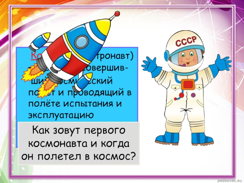 Космонавт (астронавт) — человек, совершив-	ший космический полёт и проводящий в полёте испытания и эксплуатацию космической техники.Как зовут