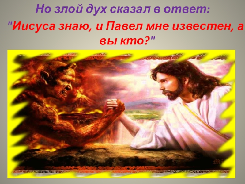 Дух говорит. Иисуса знаю и Павел мне известен. Но злой дух сказал в ответ: Иисуса знаю, и Павел мне известен, а вы кто?. Знаю Павла и Христа знаю а вы кто такие. Павла знаю Иисуса знаю а ты кто.