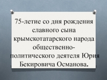 Презентация внеклассное мероприятие на тему 75-летие со дня рождения славного сына крымскотатарского народа общественно-политического деятеля Юрия Бекировича Османова.