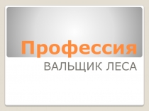 Презентация по профориентации Вальщик леса