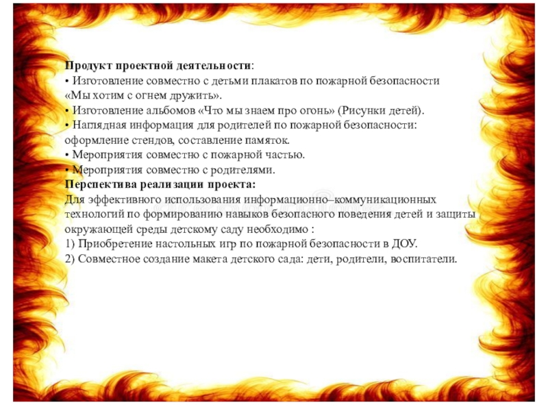 Продукт проектной деятельности:• Изготовление совместно с детьми плакатов по пожарной безопасности«Мы хотим с огнем дружить».• Изготовление альбомов «Что мы