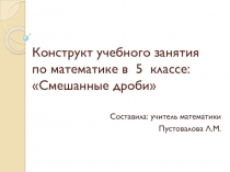 Конструкт учебного занятия по теме Смешанные дроби в 5 классе. презентация к уроку.