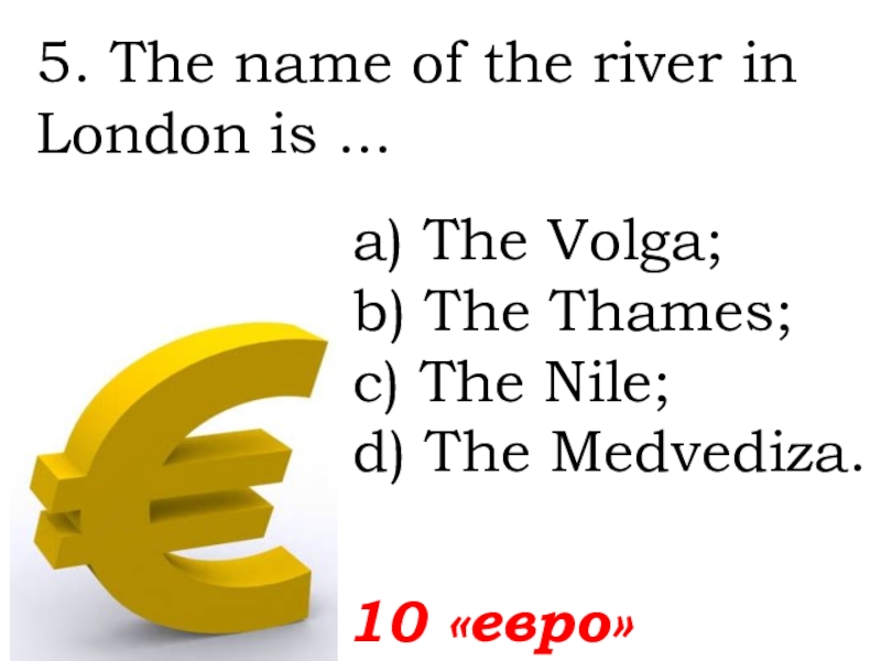 5. The name of the river in London is ...  10 «евро»а) The Volga; b) The