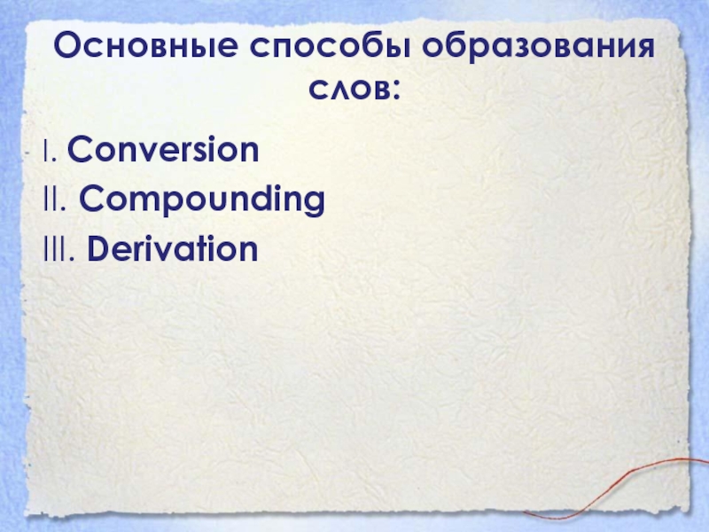 Основные способы образования слов:I. Conversion  II. Compounding  III. Derivation 