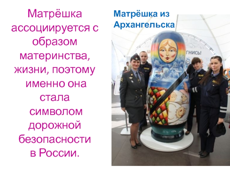 Матрёшка из АрхангельскаМатрёшка ассоциируется с образом материнства, жизни, поэтому именно она стала символом дорожной безопасности в России.