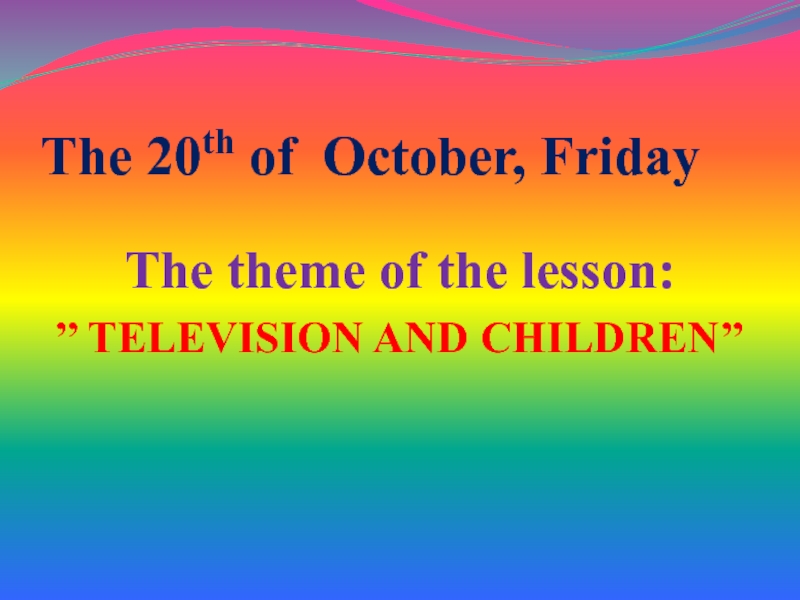 The 20th of October, FridayThe theme of the lesson:’’ TELEVISION AND CHILDREN’’