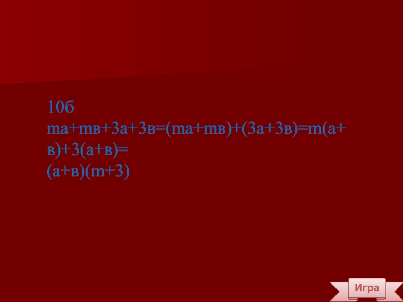 Игра10бma+mв+3а+3в=(mа+mв)+(3а+3в)=m(а+в)+3(а+в)=(а+в)(m+3)
