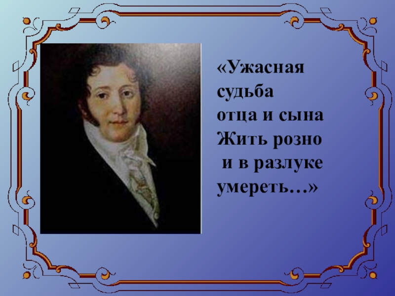 Судьба отца. Ужасная судьба отца и сына жить розно и в разлуке умереть.. Ужасная судьба отца и сына жить. Ужасная судьба отца и сына Лермонтов. Стихотворение ужасная судьба отца и сына.