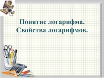 Презентация по алгебре Понятие логарифма. Свойства логарифмов.(11 класс)