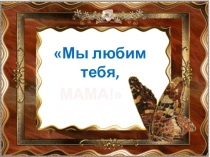 Презентация Мы любим тебя, МАМА!