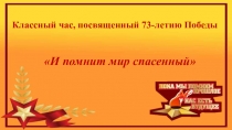 Презентация. Классный час, посвященный 73-летию Победы в ВОВ. И помнит мир спасенный