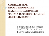 Презентация СОЦИАЛЬНОЕ ПРОЕКТИРОВАНИЕ КАК ИННОВАЦИОННАЯ ФОРМА ВОСПИТАТЕЛЬНОЙ ДЕЯТЕЛЬНОСТИ