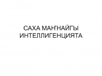 ПРЕЗЕНТАЦИЯ НА ТЕМУ САХА МАҤНАЙГЫ ИНТЕЛЛИГЕНЦИТА