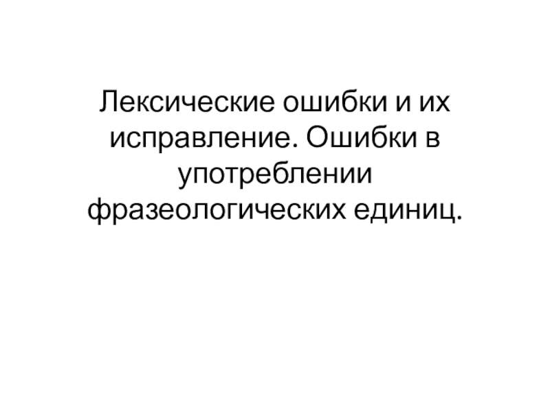 Лексические ошибки и их исправление. Ошибки в употреблении фразеологических единиц.