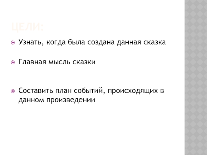 Цели:Узнать, когда была создана данная сказка Главная мысль сказки  Составить план событий, происходящих в данном произведении