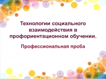 Презентация. Описание технологии социального взаимодействия в профессиональном обучении. профессиональная проба.