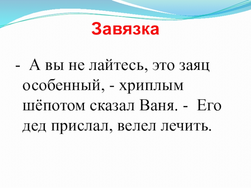 Завязка- А вы не лайтесь, это заяц особенный, - хриплым шёпотом сказал Ваня. - Его дед прислал,