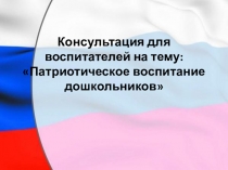 Консультация для воспитателей на тему: Патриотическое воспитание дошкольников