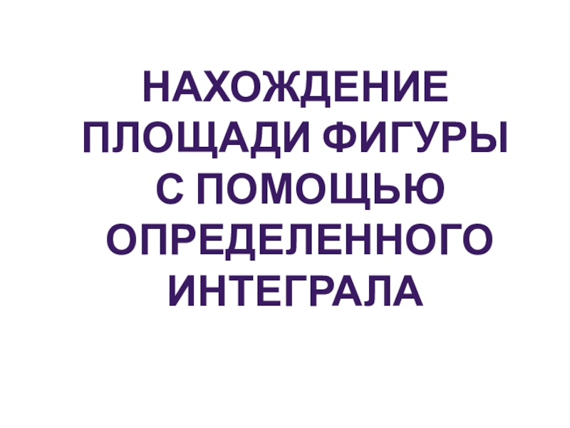 Презентация Нахождение площади фигуры с помощью определенного интеграла.