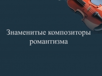 Презентация по музыке на тему Знаменитые композиторы романтизма