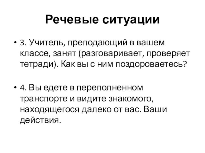 Речевые ситуации3. Учитель, преподающий в вашем классе, занят (разговаривает, проверяет тетради). Как вы с ним поздороваетесь? 4.