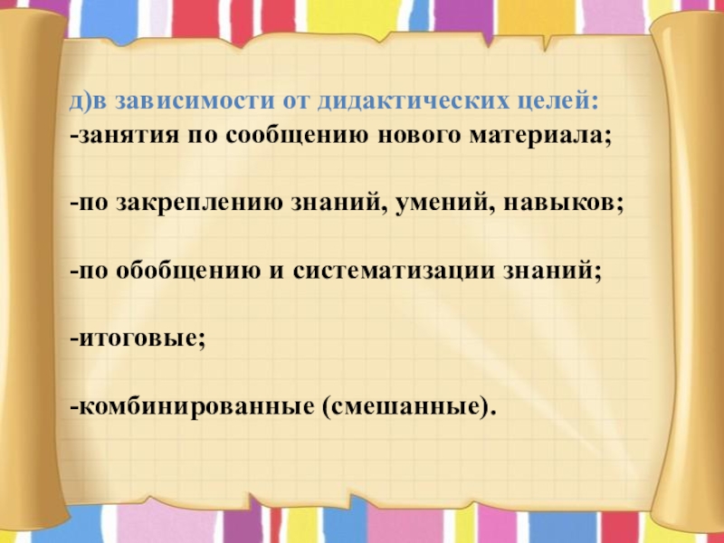 д)в зависимости от дидактических целей: -занятия по сообщению нового материала; -по закреплению знаний, умений,