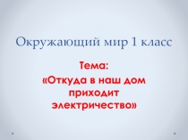 Презентация 1 класс Откуда в наш дом приходит электричество Окружающий мир