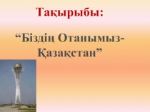 Презентация.Тақырыбы: Менің елім Қазақстан 10-сынып